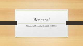 Bencana!
Muhammad Norsyafiq Bin Zaidi (A154445)
 