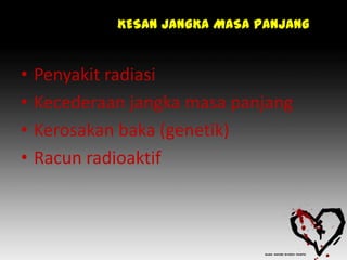 KESAN JANGKA MASA PANJANG


•   Penyakit radiasi
•   Kecederaan jangka masa panjang
•   Kerosakan baka (genetik)
•   Racun radioaktif
 
