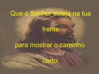 Que o Senhor esteja na tua

          frente

 para mostrar o caminho

          certo;
 