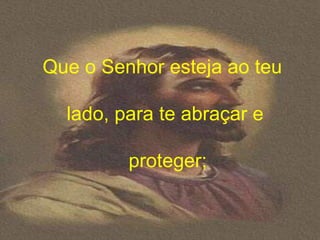 Que o Senhor esteja ao teu

  lado, para te abraçar e

         proteger;
 