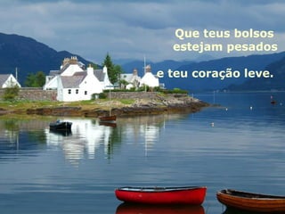 Que teus bolsos
  estejam pesados

e teu coração leve.
 