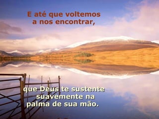 E até que voltemos
 a nos encontrar,




que Deus te sustente
   suavemente na
 palma de sua mão.
 