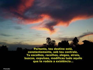 Portanto, teu destino está, constantemente, sob teu controle.  Tu escolhes, recolhes, eleges, atrais, buscas, expulsas, modificas tudo aquilo que te rodeia a existência... Piracicaba 