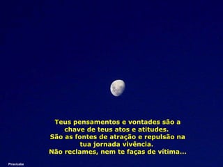 Teus pensamentos e vontades são a chave de teus atos e atitudes.  São as fontes de atração e repulsão na tua jornada vivência.  Não reclames, nem te faças de vítima... Piracicaba 