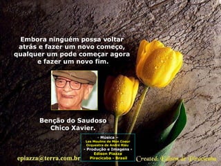 Embora ninguém possa voltar  atrás e fazer um novo começo,  qualquer um pode começar agora  e fazer um novo fim. Benção do Saudoso Chico Xavier. Música – Les Moulins de Mon Coeur Orquestra de André Rieu  - Produção e Imagens -  Edison Piazza Piracicaba - Brasil 