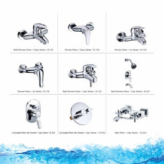 Bath/Shower Mixer  Daisy Series  B-125
Shower Mixer  Ivy Series  B-130
Shower Mixer  Daisy Series  B-126
Bath/Shower Mixer  Lilac Series  B-133 Bath/Shower Mixer  Lilac Series  B-201
Shower Mixer  Ivy Series  B-129
Concealed Mixer with Diverter  Lilac Series  B-202 Concealed Mixer with Diverter  Lilac Series  B-203 Bath Mixer  Lilac Series  B-204

 