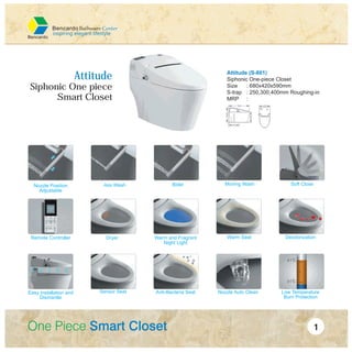 Attitude (S-801)
Siphonic One-piece Closet
Size : 680x420x590mm
S-trap : 250,300,400mm Roughing-in
MRP :
Attitude
Siphonic One piece
Smart Closet
Nozzle Position
Adjustable
Ass Wash Bidet Moving Wash Soft Close
Remote Controller Dryer Warm and Fragrant
Night Light
Warm Seat Deodorization
Easy Installation and
Dismantle
Sensor Seat Anti-Bacteria Seat Nozzle Auto Clean Low Temperature
Burn Protection
 