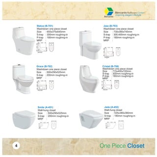 Status (B-701)
Washdown one piece closet
Size : 655x375x645mm
S-trap : 300mm roughing-in
P-trap : 180mm roughing-in
MRP :
Jazz (B-703)
Washdown one piece closet
Size : 730x380x745mm
S-trap : 300,400mm roughing-in
P-trap : 180mm roughing-in
MRP :
Grace (B-702)
Washdown one piece closet
Size : 500x290x525mm
S-trap : 200mm roughing-in
MRP :
Cristal (B-708)
Washdown one piece closet
Size : 715x400x720mm
S-trap : 300mm roughing-in
P-trap : 180mm roughing-in
MRP :
Smile (A-451)
Wall-hung closet
Size : 500x290x525mm
S-trap : 200mm roughing-in
MRP :
Jade (A-452)
Wall-hung closet
Size : 535x380x380mm
S-trap : 180mm roughing-in
MRP :
 