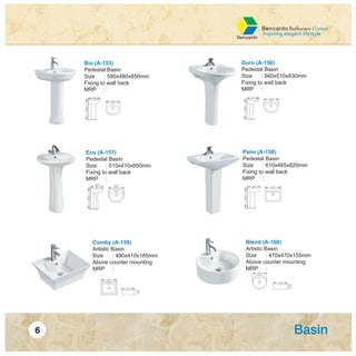 Bio (A-153)
Pedestal Basin
Size : 580x480x850mm
Fixing to wall back
MRP :
Duro (A-156)
Pedestal Basin
Size : 660x510x830mm
Fixing to wall back
MRP :
Eco (A-157)
Pedestal Basin
Size : 510x410x850mm
Fixing to wall back
MRP :
Palm (A-158)
Pedestal Basin
Size : 610x465x820mm
Fixing to wall back
MRP :
Comby (A-159)
Artistic Basin
Size : 490x410x185mm
Above counter mounting
MRP :
Blend (A-160)
Artistic Basin
Size : 470x470x155mm
Above counter mounting
MRP :
 