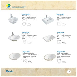 Pride (A-163)
Artistic Basin
Size : 450x450x165mm
Above counter mounting
MRP :
Duna (A-162)
Artistic Basin
Size : 565x455x155mm
Above counter mounting
MRP :
Beta (A-161)
Counter Basin
Size : 580x450x200mm
Above counter mounting
MRP :
Flow (A-164)
Counter Basin
Size : 550x385x185mm
Above counter mounting
MRP :
Sign(A-165)
Under Counter Basin
Size : 560x415x200mm
Under counter mounting
MRP :
Proget (A-166)
Under Counter Basin
Size : 590x460x200mm
Under counter mounting
MRP :
 