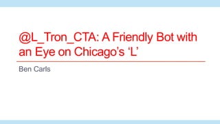 @L_Tron_CTA: A Friendly Bot with
an Eye on Chicago’s ‘L’
Ben Carls
 