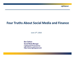 Four Truths About Social Media and Finance

                     June 17th, 2010




           Ben Cathers
           Social Media Manager
           Lightspeed Financial Inc
           http://www.lightspeed.com
 