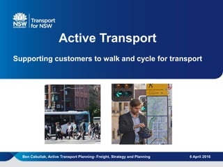 | 1
Active Transport
Supporting customers to walk and cycle for transport
6 April 2016Ben Cebuliak, Active Transport Planning- Freight, Strategy and Planning
 