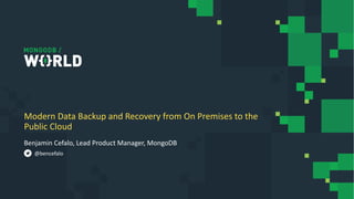 Benjamin Cefalo, Lead Product Manager, MongoDB
Modern Data Backup and Recovery from On Premises to the
Public Cloud
@bencefalo
 