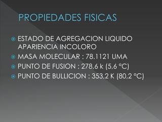  ESTADO DE AGREGACION LIQUIDO
APARIENCIA INCOLORO
 MASA MOLECULAR : 78.1121 UMA
 PUNTO DE FUSION : 278,6 k (5,6 °C)
 PUNTO DE BULLICION : 353,2 K (80,2 °C)
 