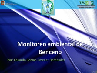 Monitoreo ambiental de
Benceno
Por: Eduardo Roman Jimenez Hernandez
 