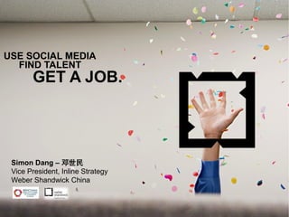 USE SOCIAL MEDIA
  FIND TALENT
       GET A JOB.




 Simon Dang – 邓世民
 Vice President, Inline Strategy
 Weber Shandwick China



                                   1
 