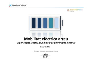 Mobilitat elèctrica arreu
Febrer de 2015
Mobilitat elèctrica arreu
Experiències locals i mundials d’ús de vehicles elèctrics 
Febrer de 2015
Concepte, elaboració de continguts i disseny
 