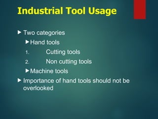 Industrial Tool Usage
 Two categories
Hand tools
1. Cutting tools
2. Non cutting tools
Machine tools
 Importance of hand tools should not be
overlooked
 