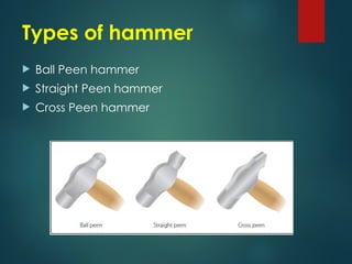 Types of hammer
 Ball Peen hammer
 Straight Peen hammer
 Cross Peen hammer
 