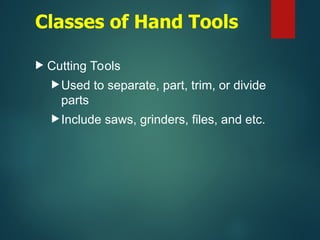 Classes of Hand Tools
 Cutting Tools
Used to separate, part, trim, or divide
parts
Include saws, grinders, files, and etc.
 