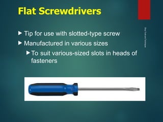 Flat Screwdrivers
 Tip for use with slotted-type screw
 Manufactured in various sizes
To suit various-sized slots in heads of
fasteners
Shop
Tools
and
Techniques
 