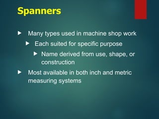 Spanners
 Many types used in machine shop work
 Each suited for specific purpose
 Name derived from use, shape, or
construction
 Most available in both inch and metric
measuring systems
 
