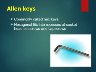 Allen keys
 Commonly called hex keys
 Hexagonal fits into recesses of socket
head setscrews and capscrews
 