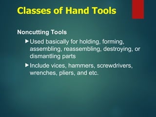 Classes of Hand Tools
Noncutting Tools
Used basically for holding, forming,
assembling, reassembling, destroying, or
dismantling parts
Include vices, hammers, screwdrivers,
wrenches, pliers, and etc.
 