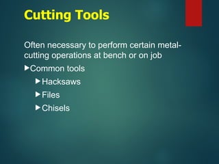 Cutting Tools
Often necessary to perform certain metal-
cutting operations at bench or on job
Common tools
Hacksaws
Files
Chisels
 