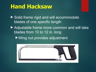 Hand Hacksaw
 Solid frame rigid and will accommodate
blades of one specific length
 Adjustable frame more common and will take
blades from 10 to 12 in. long
Wing nut provides adjustment
 