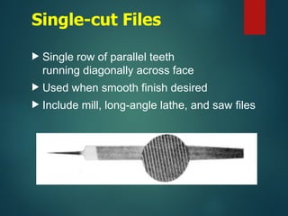 Single-cut Files
 Single row of parallel teeth
running diagonally across face
 Used when smooth finish desired
 Include mill, long-angle lathe, and saw files
 