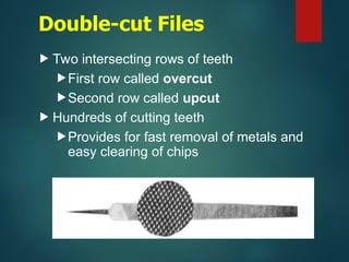 Double-cut Files
 Two intersecting rows of teeth
First row called overcut
Second row called upcut
 Hundreds of cutting teeth
Provides for fast removal of metals and
easy clearing of chips
 
