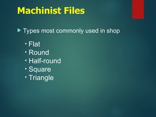Machinist Files
 Types most commonly used in shop
• Flat
• Round
• Half-round
• Square
• Triangle
 