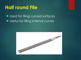 Half round File
 Used for filing curved surfaces
 Useful for filing internal curves
 