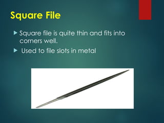 Square File
 Square file is quite thin and fits into
corners well.
 Used to file slots in metal
 