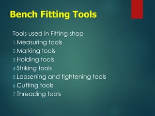 Bench Fitting Tools
Tools used in Fitting shop
1.Measuring tools
2.Marking tools
3.Holding tools
4.Striking tools
5.Loosening and tightening tools
6.Cutting tools
7.Threading tools
 