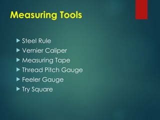 Measuring Tools
 Steel Rule
 Vernier Caliper
 Measuring Tape
 Thread Pitch Gauge
 Feeler Gauge
 Try Square
 