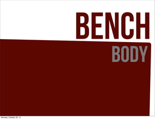 BENCH
BODY
Monday, October 29, 12
 