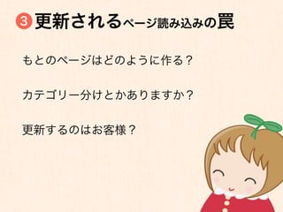 3   更新されるページ読み込みの罠

もとのページはどのように作る？


カテゴリー分けとかありますか？


更新するのはお客様？
 