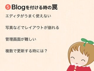 5   Blogを付ける時の罠
エディタがうまく使えない


写真などでレイアウトが崩れる


管理画面が難しい


複数で更新する時には？
 