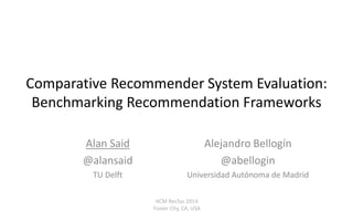 Comparative Recommender System Evaluation: 
Benchmarking Recommendation Frameworks 
Alan Said 
@alansaid 
TU Delft 
Alejandro Bellogín 
@abellogin 
Universidad Autónoma de Madrid 
ACM RecSys 2014 
Foster City, CA, USA 
 