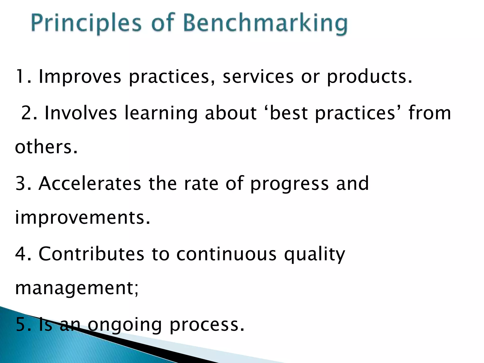 1. Improves practices, services or products.
2. Involves learning about ‘best practices’ from
others.
3. Accelerates the rate of progress and
improvements.
4. Contributes to continuous quality
management;
5. Is an ongoing process.
 