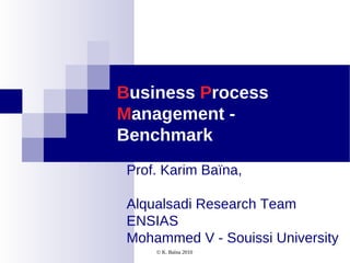 Business Process
Management -
Benchmark
 Prof. Karim Baïna,

 Alqualsadi Research Team
 ENSIAS
 Mohammed V - Souissi University
     © K. Baïna 2010
 