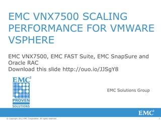 1© Copyright 2012 EMC Corporation. All rights reserved.
EMC VNX7500 SCALING
PERFORMANCE FOR VMWARE
VSPHERE
EMC VNX7500, EMC FAST Suite, EMC SnapSure and
Oracle RAC
Download this slide http://ouo.io/JJSgY8
EMC Solutions Group
 