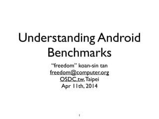 Understanding Android
Benchmarks
“freedom” koan-sin tan	

freedom@computer.org	

OSDC.tw,Taipei	

Apr 11th, 2014
1
 