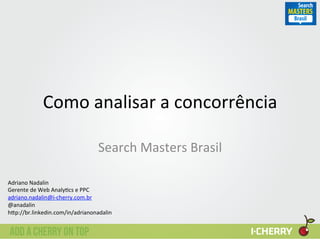 Como	
  analisar	
  a	
  concorrência	
  
Search	
  Masters	
  Brasil	
  
Adriano	
  Nadalin	
  
Gerente	
  de	
  Web	
  Analy:cs	
  e	
  PPC	
  
adriano.nadalin@i-­‐cherry.com.br	
  
@anadalin	
  
h?p://br.linkedin.com/in/adrianonadalin	
  
	
  
 