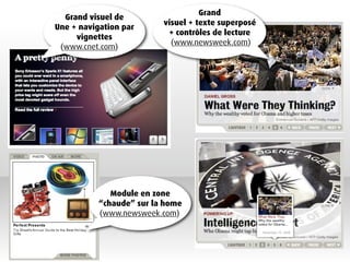 Grand
  Grand visuel de
                          visuel + texte superposé
Une + navigation par
                           + contrôles de lecture
     vignettes
                            (www.newsweek.com)
 (www.cnet.com)




              Module en zone
           “chaude” sur la home
           (www.newsweek.com)
 