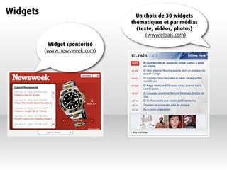 Widgets                          Un choix de 30 widgets
                               thématiques et par médias
                                 (texte, vidéos, photos)
                                     (www.elpais.com)
           Widget sponsorisé
          (www.newsweek.com)
 