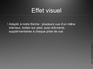Effet visuel
 Adapté à notre thème : plusieurs vue d’un même
intérieur, boitier sur pied, avec éléments
supplémentaires à chaque prise de vue
www.rodolphechampagne.fr
 